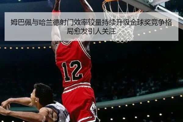 姆巴佩与哈兰德射门效率较量持续升级金球奖竞争格局愈发引人关注 | Bowan Sports