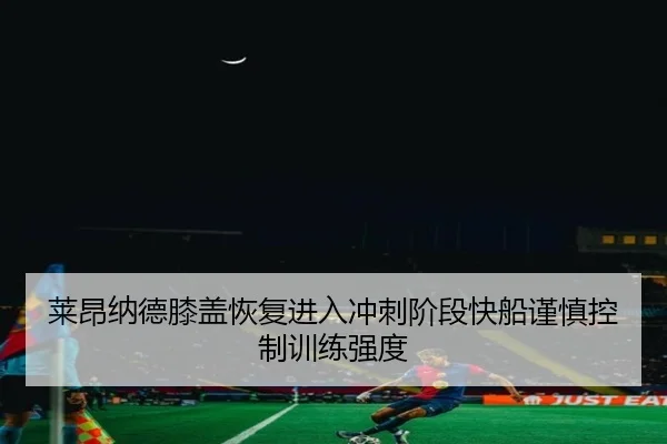 莱昂纳德膝盖恢复进入冲刺阶段快船谨慎控制训练强度（Bowan Sports）