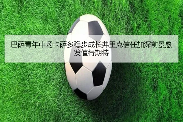 巴萨青年中场卡萨多稳步成长弗里克信任加深前景愈发值得期待 | Bowan Sports